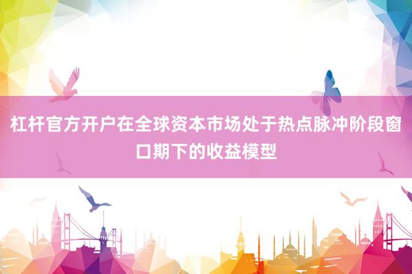 杠杆官方开户在全球资本市场处于热点脉冲阶段窗口期下的收益模型