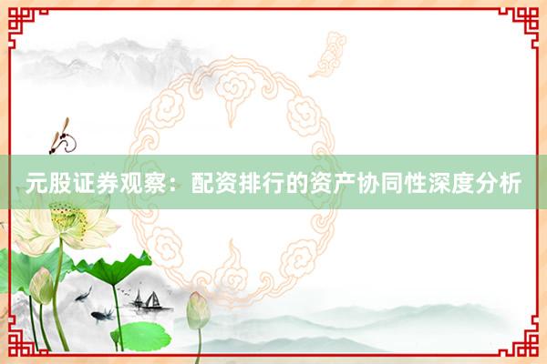 元股证券观察：配资排行的资产协同性深度分析