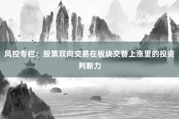 风控专栏：股票双向交易在板块交替上涨里的投资判断力