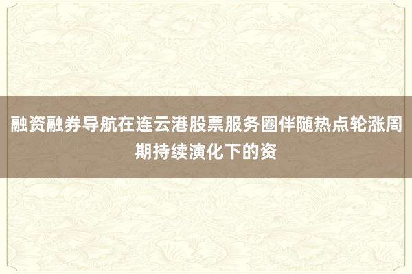 融资融券导航在连云港股票服务圈伴随热点轮涨周期持续演化下的资