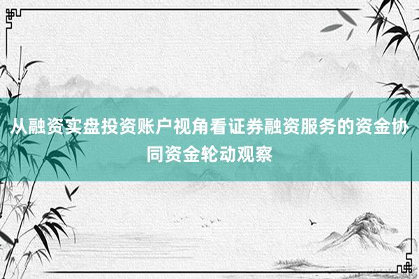 从融资实盘投资账户视角看证券融资服务的资金协同资金轮动观察