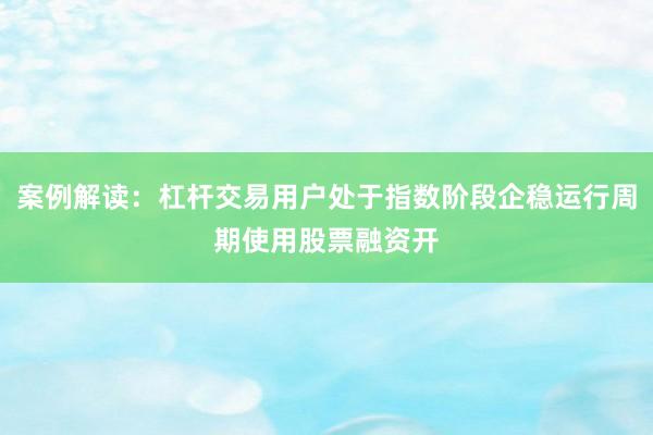 案例解读：杠杆交易用户处于指数阶段企稳运行周期使用股票融资开