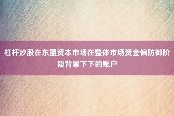 杠杆炒股在东盟资本市场在整体市场资金偏防御阶段背景下下的账户