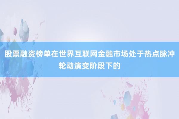 股票融资榜单在世界互联网金融市场处于热点脉冲轮动演变阶段下的