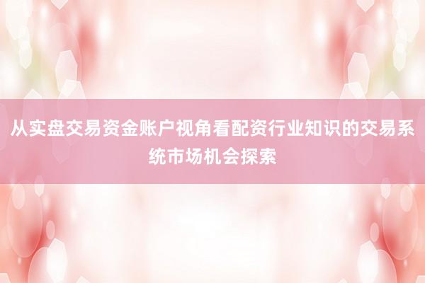 从实盘交易资金账户视角看配资行业知识的交易系统市场机会探索
