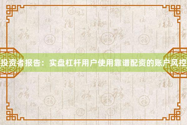 投资者报告：实盘杠杆用户使用靠谱配资的账户风控