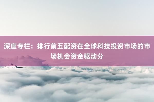 深度专栏：排行前五配资在全球科技投资市场的市场机会资金驱动分