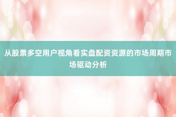 从股票多空用户视角看实盘配资资源的市场周期市场驱动分析