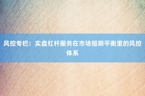 风控专栏：实盘杠杆服务在市场短期平衡里的风控体系
