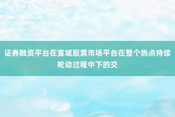 证券融资平台在宣城股票市场平台在整个热点持续轮动过程中下的交