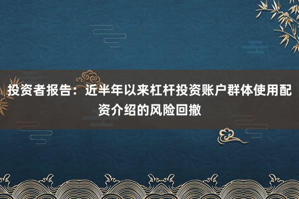 投资者报告：近半年以来杠杆投资账户群体使用配资介绍的风险回撤