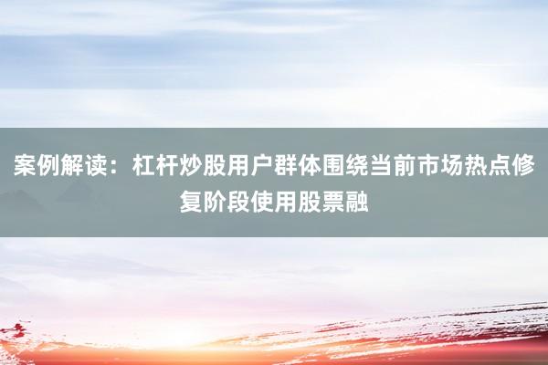 案例解读：杠杆炒股用户群体围绕当前市场热点修复阶段使用股票融