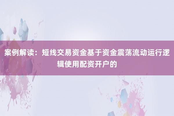 案例解读：短线交易资金基于资金震荡流动运行逻辑使用配资开户的