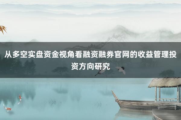 从多空实盘资金视角看融资融券官网的收益管理投资方向研究