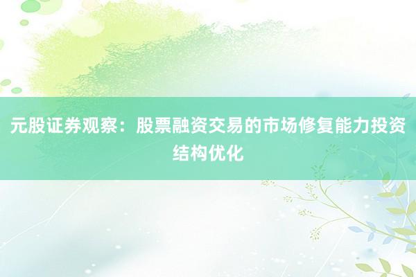 元股证券观察：股票融资交易的市场修复能力投资结构优化