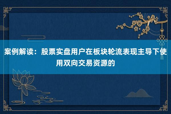 案例解读：股票实盘用户在板块轮流表现主导下使用双向交易资源的