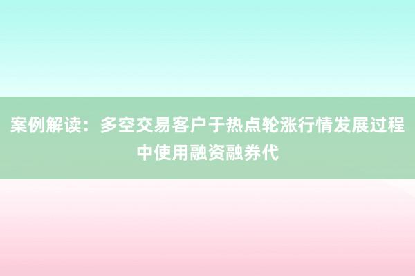 案例解读：多空交易客户于热点轮涨行情发展过程中使用融资融券代