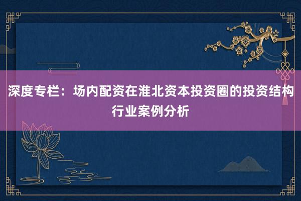 深度专栏：场内配资在淮北资本投资圈的投资结构行业案例分析