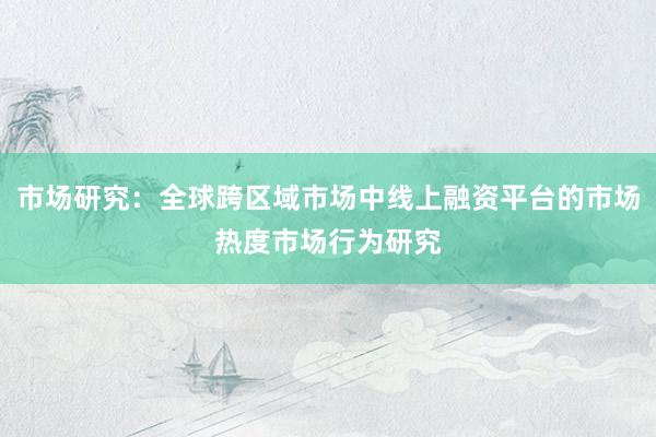 市场研究：全球跨区域市场中线上融资平台的市场热度市场行为研究
