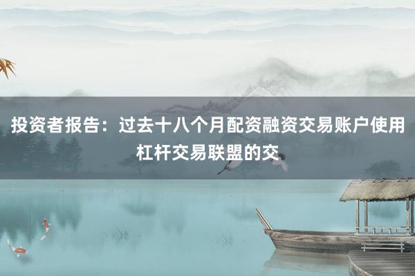 投资者报告:过去十八个月配资融资交易账户使用杠杆交易联盟的交