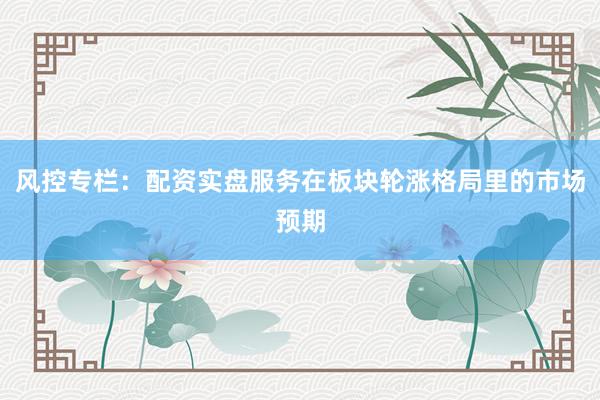 风控专栏：配资实盘服务在板块轮涨格局里的市场预期