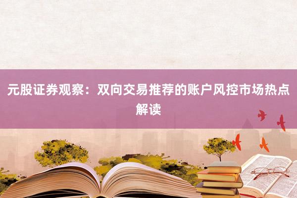 元股证券观察：双向交易推荐的账户风控市场热点解读