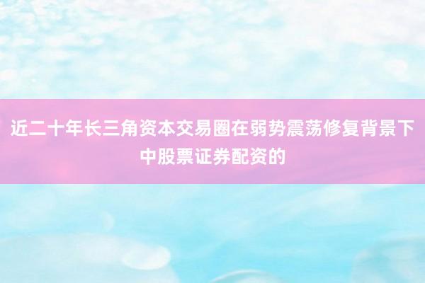 近二十年长三角资本交易圈在弱势震荡修复背景下中股票证券配资的