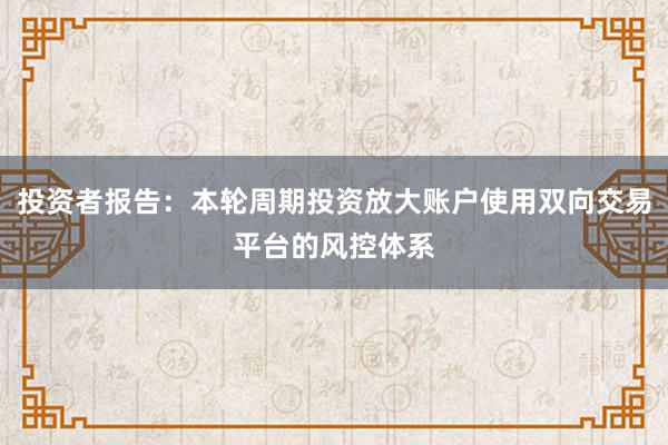 投资者报告：本轮周期投资放大账户使用双向交易平台的风控体系