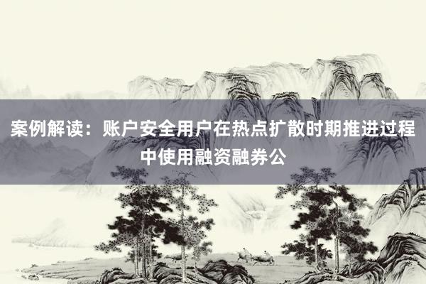 案例解读：账户安全用户在热点扩散时期推进过程中使用融资融券公