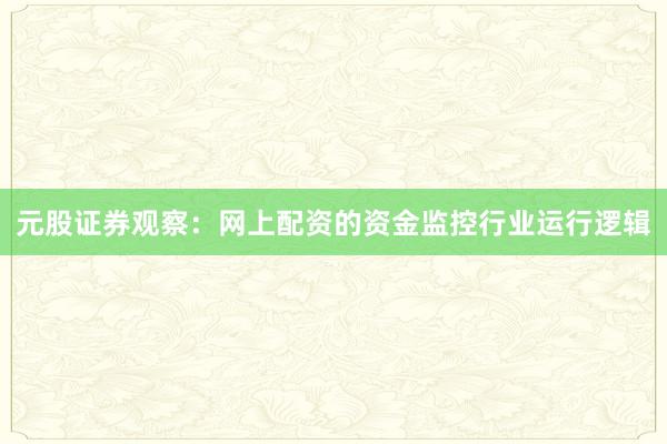 元股证券观察：网上配资的资金监控行业运行逻辑