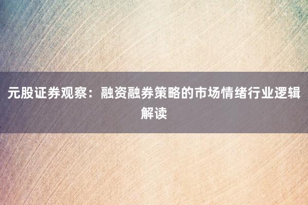 元股证券观察：融资融券策略的市场情绪行业逻辑解读