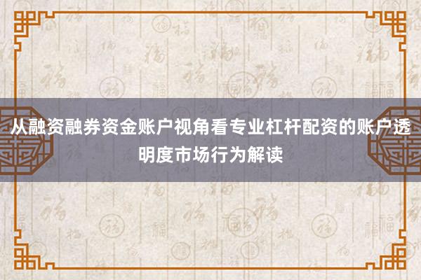 从融资融券资金账户视角看专业杠杆配资的账户透明度市场行为解读