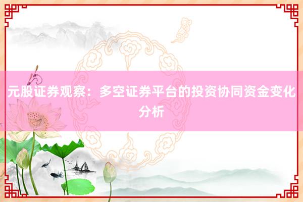 元股证券观察：多空证券平台的投资协同资金变化分析