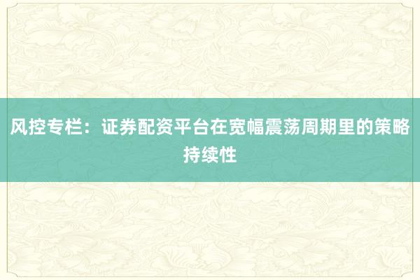 风控专栏:证券配资平台在宽幅震荡周期里的策略持续性