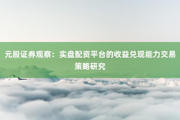 元股证券观察：实盘配资平台的收益兑现能力交易策略研究