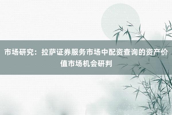 市场研究：拉萨证券服务市场中配资查询的资产价值市场机会研判