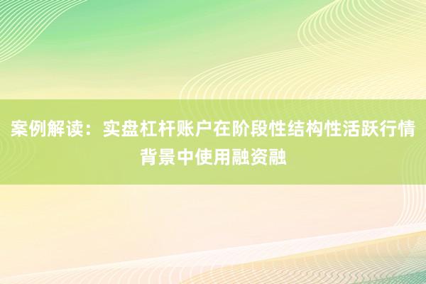 案例解读：实盘杠杆账户在阶段性结构性活跃行情背景中使用融资融