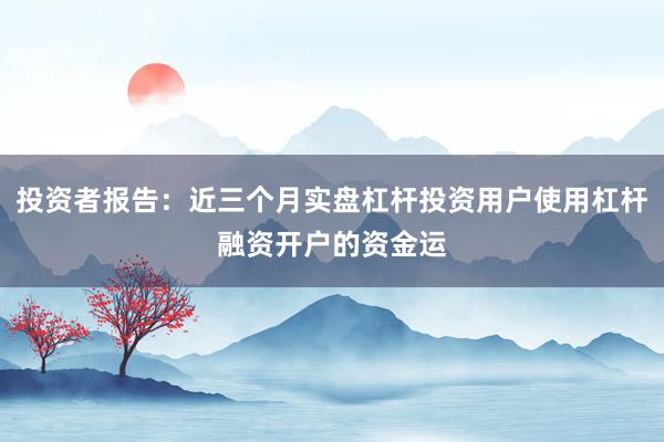 投资者报告：近三个月实盘杠杆投资用户使用杠杆融资开户的资金运
