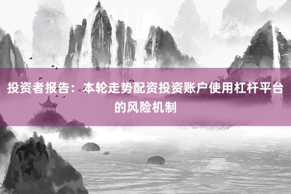 投资者报告：本轮走势配资投资账户使用杠杆平台的风险机制