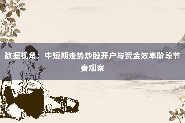 数据视角：中短期走势炒股开户与资金效率阶段节奏观察