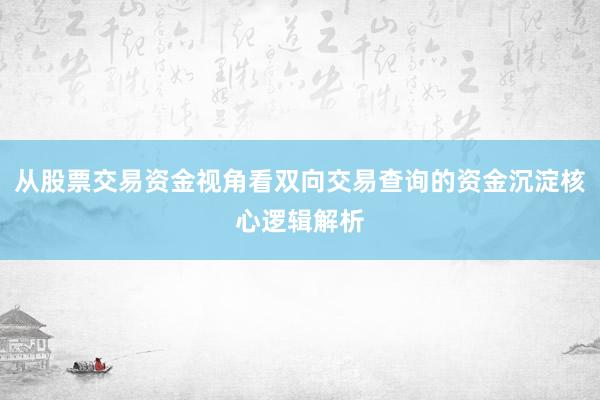 从股票交易资金视角看双向交易查询的资金沉淀核心逻辑解析