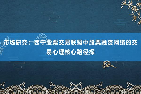 市场研究：西宁股票交易联盟中股票融资网络的交易心理核心路径探