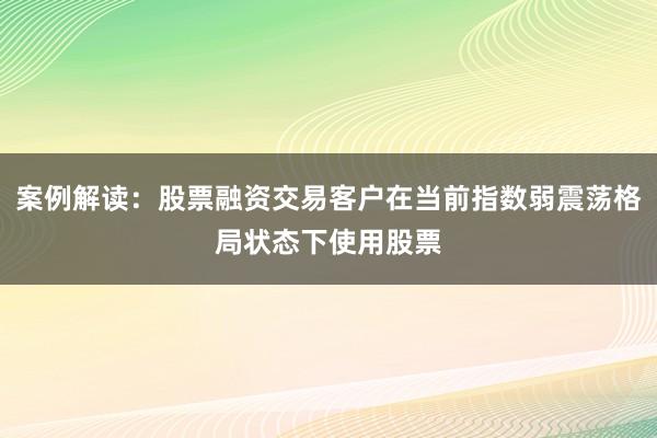 案例解读：股票融资交易客户在当前指数弱震荡格局状态下使用股票