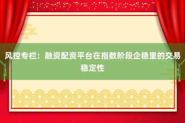风控专栏：融资配资平台在指数阶段企稳里的交易稳定性