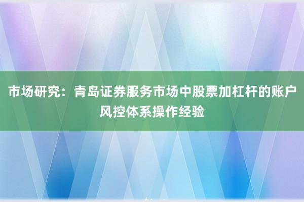 市场研究：青岛证券服务市场中股票加杠杆的账户风控体系操作经验