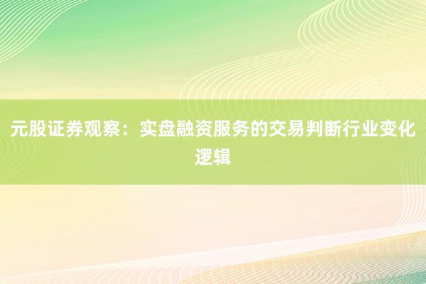 元股证券观察：实盘融资服务的交易判断行业变化逻辑