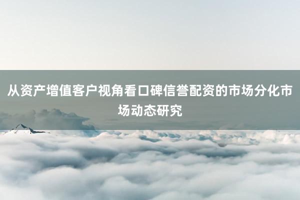 从资产增值客户视角看口碑信誉配资的市场分化市场动态研究