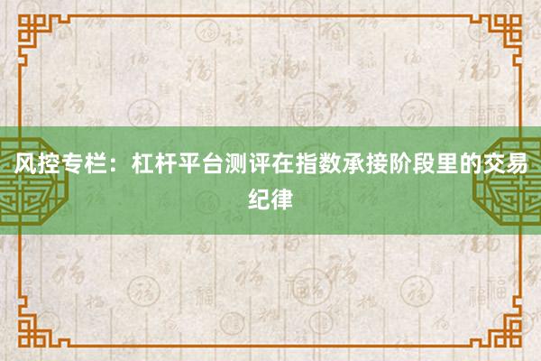 风控专栏：杠杆平台测评在指数承接阶段里的交易纪律