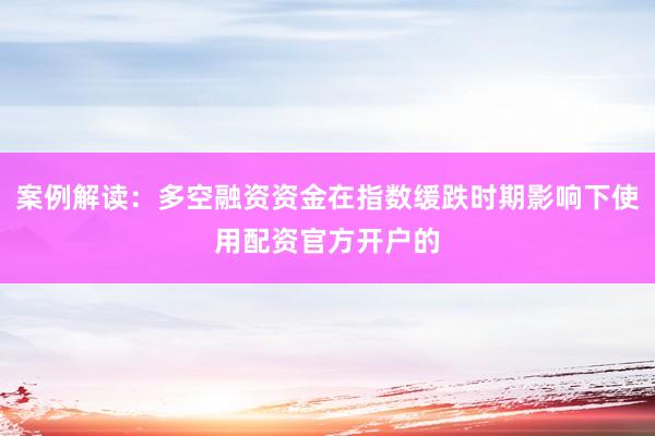 案例解读：多空融资资金在指数缓跌时期影响下使用配资官方开户的