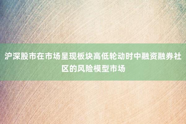 沪深股市在市场呈现板块高低轮动时中融资融券社区的风险模型市场
